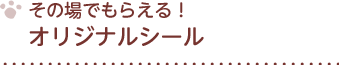 その場でもらえる！ オリジナルシール