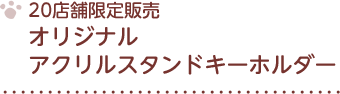 20店舗限定販売 オリジナル アクリルスタンドキーホルダー