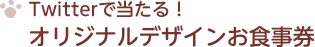 Twitterで当たる！ オリジナルデザインお食事券